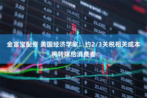 金富宝配资 美国经济学家：约2/3关税相关成本将转嫁给消费者