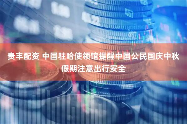 贵丰配资 中国驻哈使领馆提醒中国公民国庆中秋假期注意出行安全