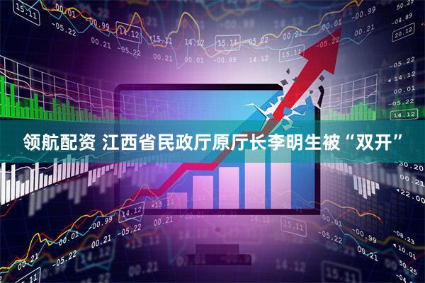 领航配资 江西省民政厅原厅长李明生被“双开”