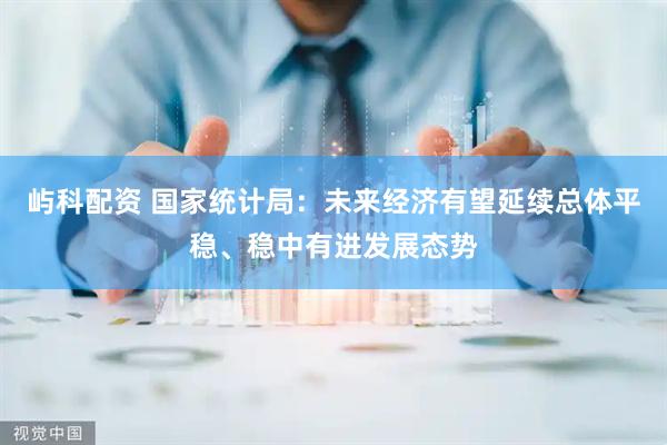 屿科配资 国家统计局：未来经济有望延续总体平稳、稳中有进发展态势