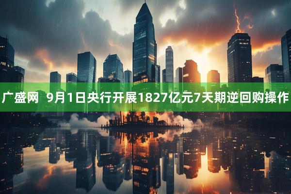 广盛网  9月1日央行开展1827亿元7天期逆回购操作