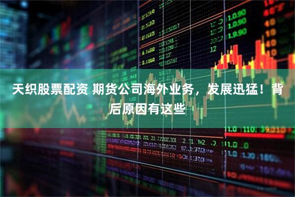 天织股票配资 期货公司海外业务，发展迅猛！背后原因有这些