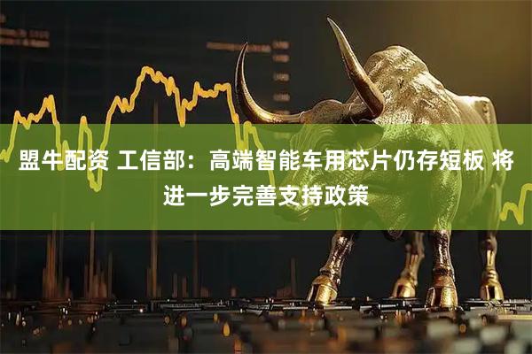 盟牛配资 工信部：高端智能车用芯片仍存短板 将进一步完善支持政策