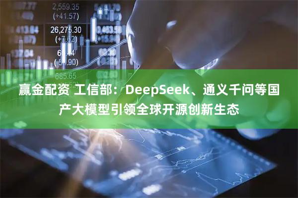 赢金配资 工信部：DeepSeek、通义千问等国产大模型引领全球开源创新生态