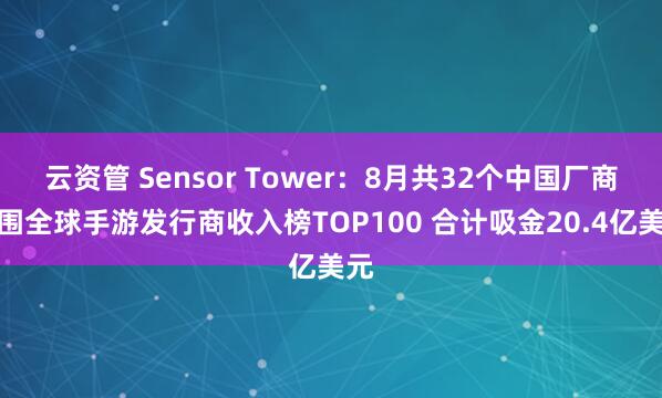 云资管 Sensor Tower：8月共32个中国厂商入围全球手游发行商收入榜TOP100 合计吸金20.4亿美元