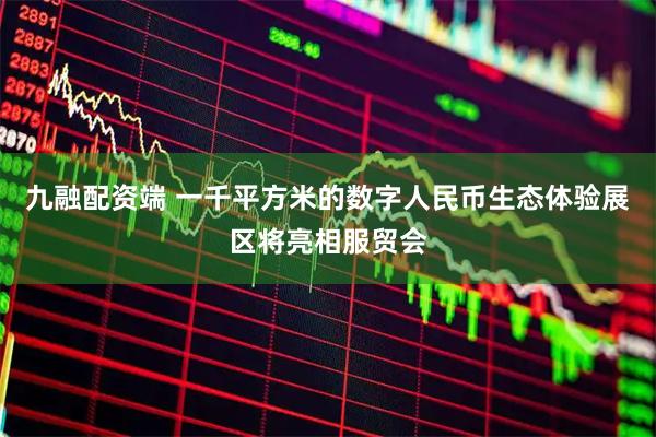 九融配资端 一千平方米的数字人民币生态体验展区将亮相服贸会
