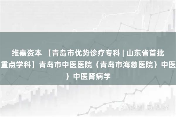 维嘉资本 【青岛市优势诊疗专科 | 山东省首批中医药重点学科】青岛市中医医院（青岛市海慈医院）中医肾病学