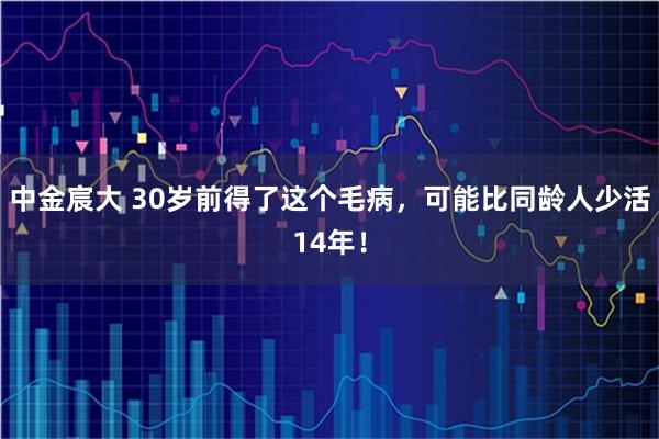 中金宸大 30岁前得了这个毛病，可能比同龄人少活14年！