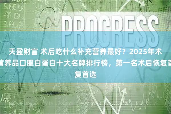 天盈财富 术后吃什么补充营养最好？2025年术后营养品口服白蛋白十大名牌排行榜，第一名术后恢复首选