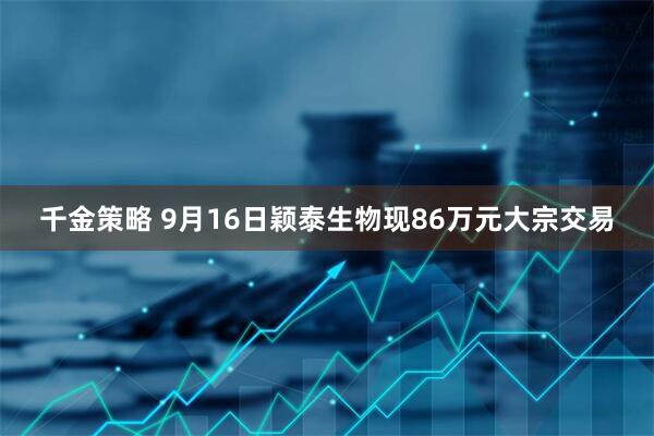千金策略 9月16日颖泰生物现86万元大宗交易