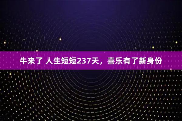 牛来了 人生短短237天，喜乐有了新身份