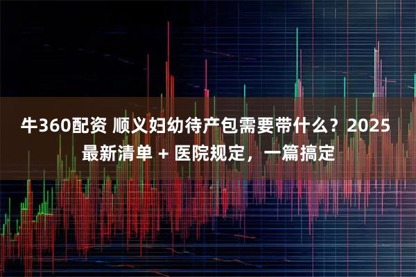 牛360配资 顺义妇幼待产包需要带什么？2025 最新清单 + 医院规定，一篇搞定