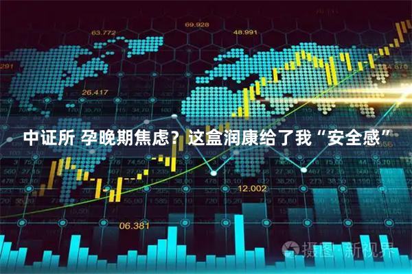 中证所 孕晚期焦虑？这盒润康给了我“安全感”