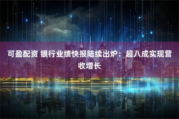 可盈配资 银行业绩快报陆续出炉：超八成实现营收增长