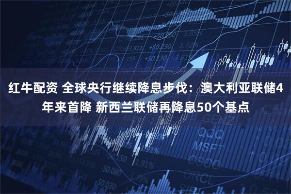 红牛配资 全球央行继续降息步伐：澳大利亚联储4年来首降 新西兰联储再降息50个基点