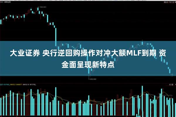 大业证券 央行逆回购操作对冲大额MLF到期 资金面呈现新特点