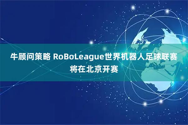 牛顾问策略 RoBoLeague世界机器人足球联赛将在北京开赛