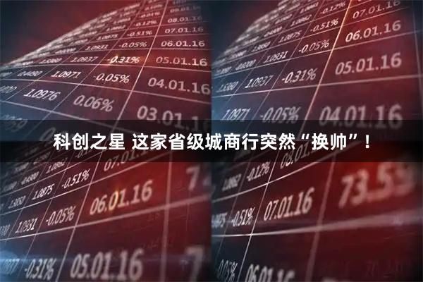科创之星 这家省级城商行突然“换帅”！