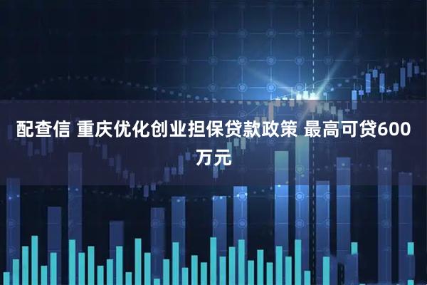 配查信 重庆优化创业担保贷款政策 最高可贷600万元