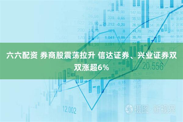 六六配资 券商股震荡拉升 信达证券、兴业证券双双涨超6%