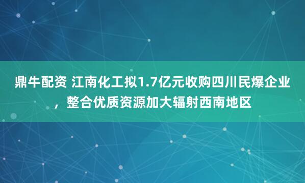 鼎牛配资 江南化工拟1.7亿元收购四川民爆企业，整合优质资源加大辐射西南地区