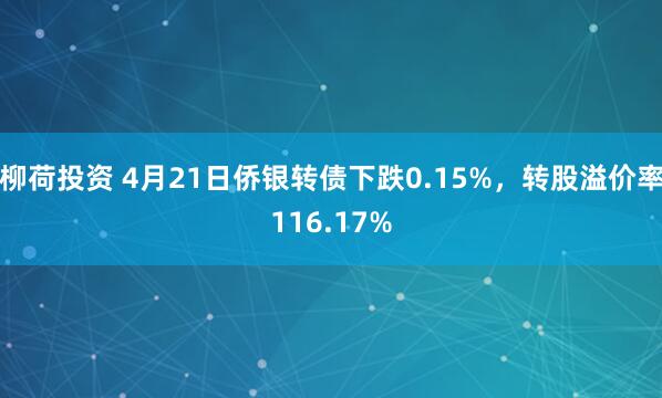 柳荷投资 4月21日侨银转债下跌0.15%，转股溢价率116.17%