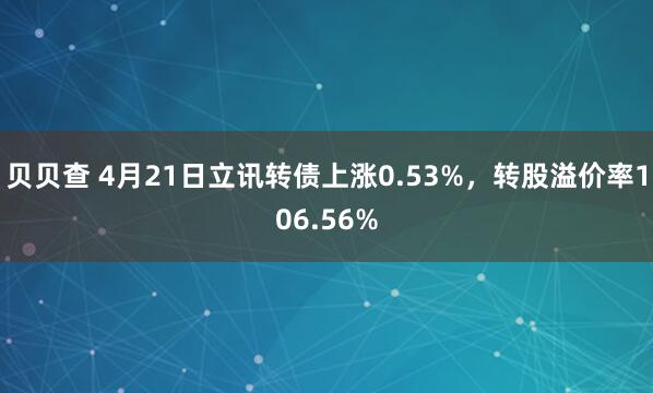 贝贝查 4月21日立讯转债上涨0.53%，转股溢价率106.56%