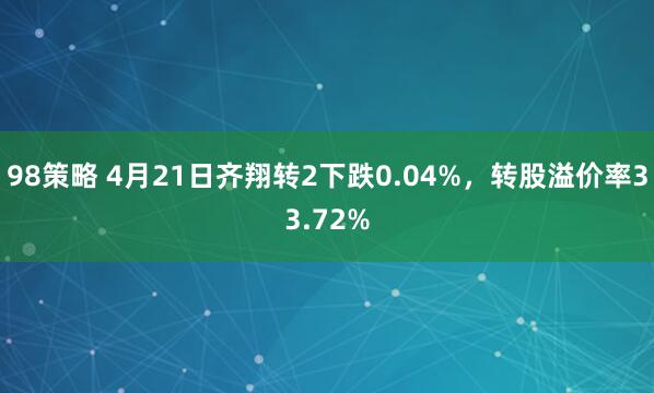 98策略 4月21日齐翔转2下跌0.04%，转股溢价率33.72%