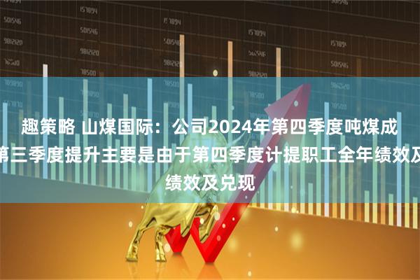 趣策略 山煤国际：公司2024年第四季度吨煤成本较第三季度提升主要是由于第四季度计提职工全年绩效及兑现