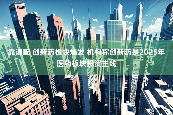 靠谱配 创新药板块爆发 机构称创新药是2025年医药板块投资主线