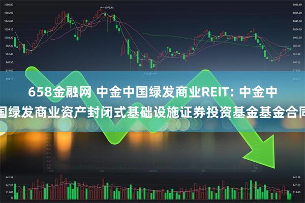 658金融网 中金中国绿发商业REIT: 中金中国绿发商业资产封闭式基础设施证券投资基金基金合同