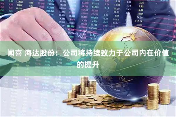 闻喜 海达股份：公司将持续致力于公司内在价值的提升