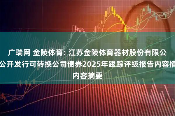 广瑞网 金陵体育: 江苏金陵体育器材股份有限公司公开发行可转换公司债券2025年跟踪评级报告内容摘要