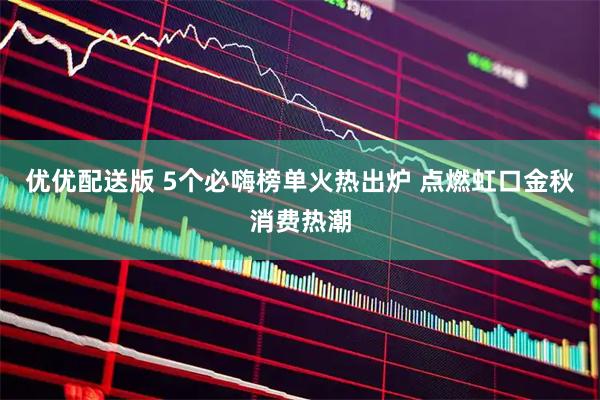 优优配送版 5个必嗨榜单火热出炉 点燃虹口金秋消费热潮