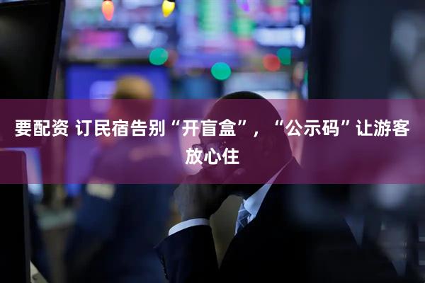 要配资 订民宿告别“开盲盒”，“公示码”让游客放心住