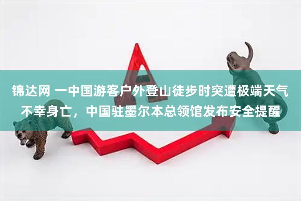 锦达网 一中国游客户外登山徒步时突遭极端天气不幸身亡，中国驻墨尔本总领馆发布安全提醒
