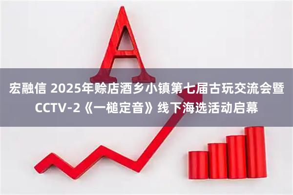 宏融信 2025年赊店酒乡小镇第七届古玩交流会暨CCTV-2《一槌定音》线下海选活动启幕