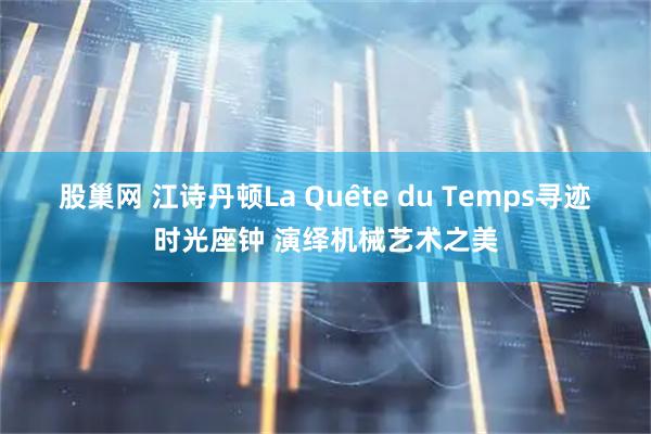 股巢网 江诗丹顿La Quête du Temps寻迹时光座钟 演绎机械艺术之美