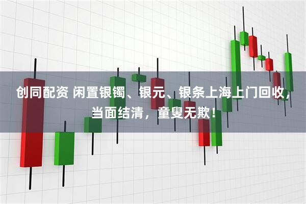 创同配资 闲置银镯、银元、银条上海上门回收，当面结清，童叟无欺！