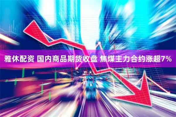雅休配资 国内商品期货收盘 焦煤主力合约涨超7%
