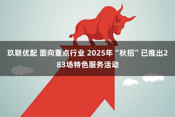 玖联优配 面向重点行业 2025年“秋招”已推出283场特色服务活动