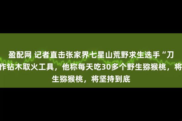 盈配网 记者直击张家界七星山荒野求生选手“刀疤哥”制作钻木取火工具，他称每天吃30多个野生猕猴桃，将坚持到底