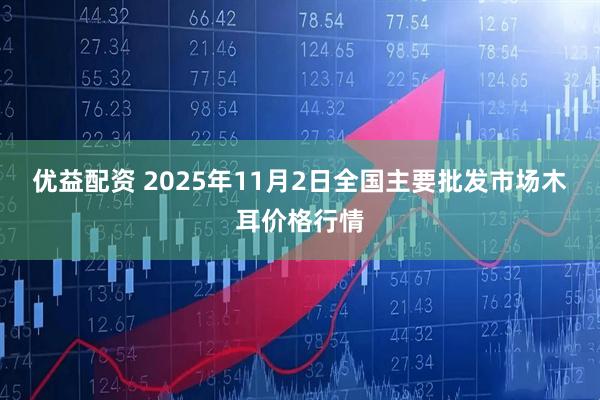 优益配资 2025年11月2日全国主要批发市场木耳价格行情