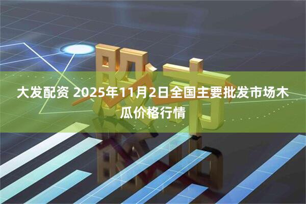大发配资 2025年11月2日全国主要批发市场木瓜价格行情