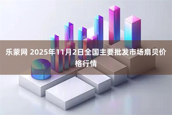 乐蒙网 2025年11月2日全国主要批发市场扇贝价格行情