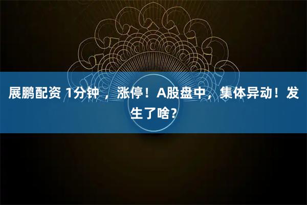 展鹏配资 1分钟 ，涨停！A股盘中，集体异动！发生了啥？