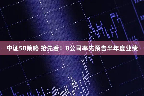 中证50策略 抢先看！8公司率先预告半年度业绩