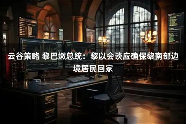 云谷策略 黎巴嫩总统：黎以会谈应确保黎南部边境居民回家