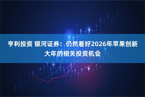 亨利投资 银河证券：仍然看好2026年苹果创新大年的相关投资机会