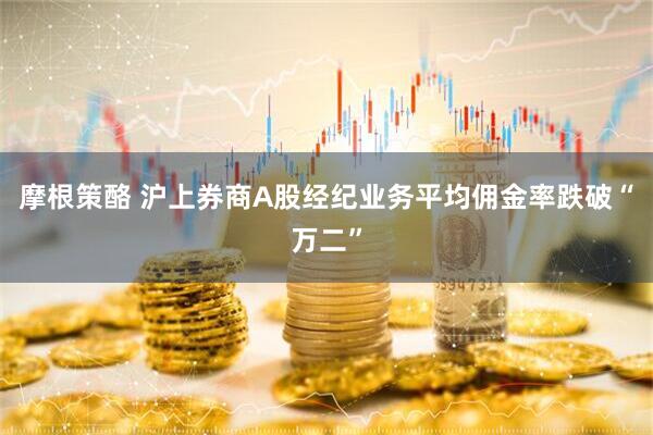 摩根策酪 沪上券商A股经纪业务平均佣金率跌破“万二”